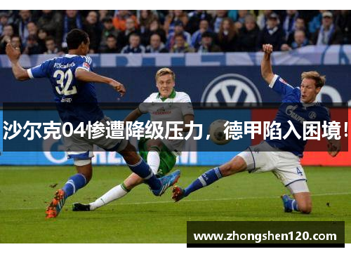 沙尔克04惨遭降级压力，德甲陷入困境！