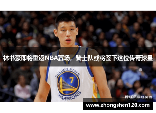 林书豪即将重返NBA赛场，骑士队或将签下这位传奇球星