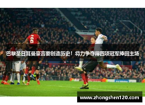 巴黎圣日耳曼豪言要创造历史！将力争夺得四项冠军捧回主场
