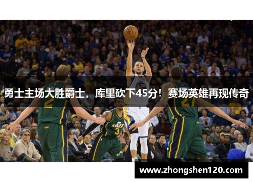 勇士主场大胜爵士，库里砍下45分！赛场英雄再现传奇