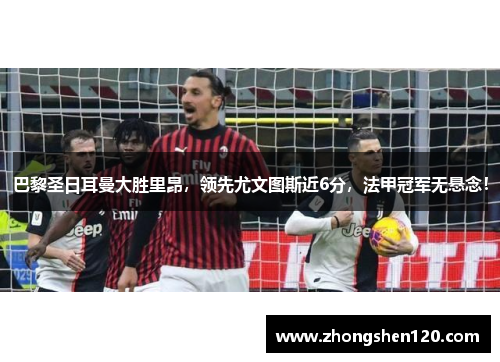 巴黎圣日耳曼大胜里昂，领先尤文图斯近6分，法甲冠军无悬念！