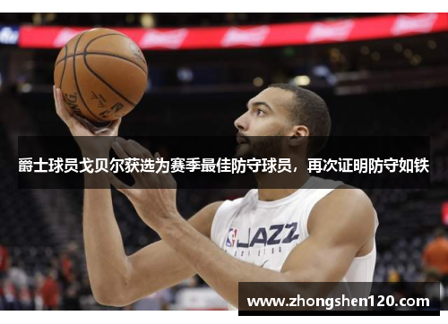 爵士球员戈贝尔获选为赛季最佳防守球员，再次证明防守如铁