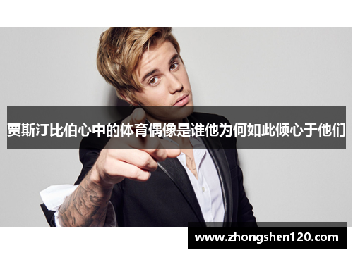 贾斯汀比伯心中的体育偶像是谁他为何如此倾心于他们