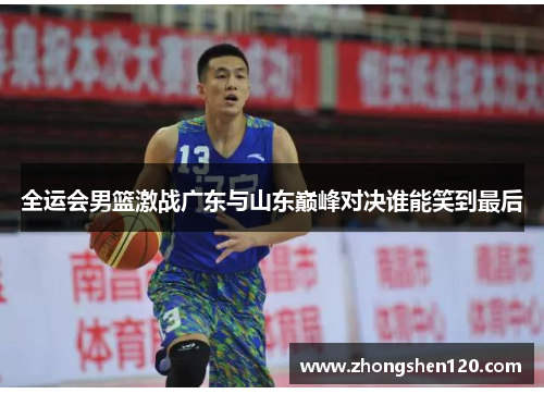 全运会男篮激战广东与山东巅峰对决谁能笑到最后