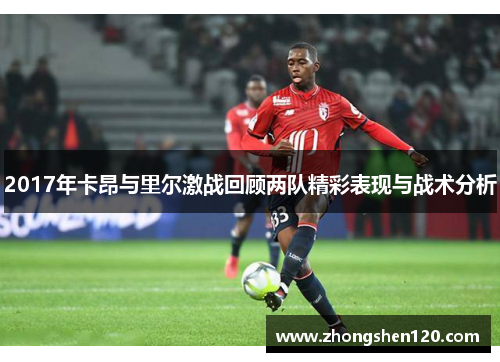 2017年卡昂与里尔激战回顾两队精彩表现与战术分析