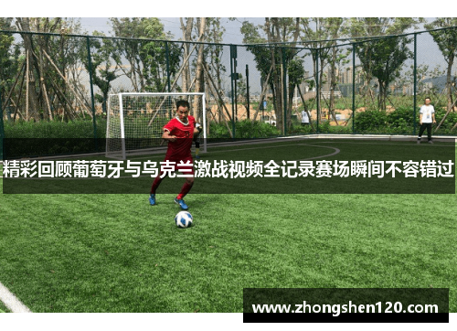 精彩回顾葡萄牙与乌克兰激战视频全记录赛场瞬间不容错过