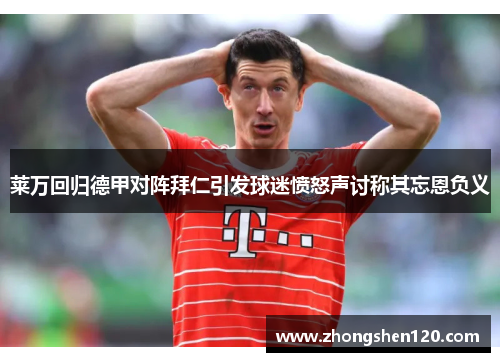 莱万回归德甲对阵拜仁引发球迷愤怒声讨称其忘恩负义