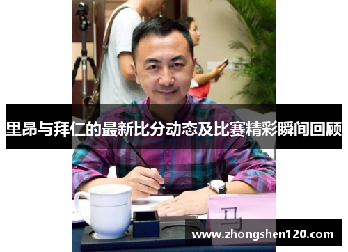 里昂与拜仁的最新比分动态及比赛精彩瞬间回顾