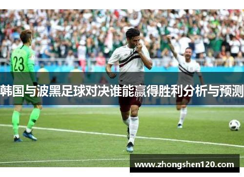 韩国与波黑足球对决谁能赢得胜利分析与预测