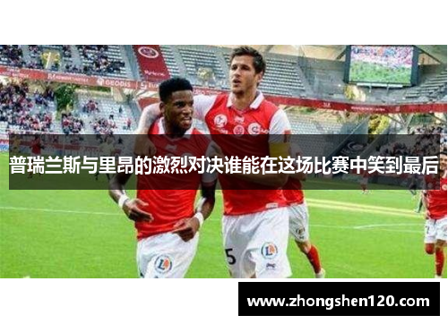 普瑞兰斯与里昂的激烈对决谁能在这场比赛中笑到最后
