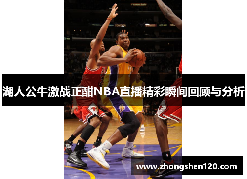 湖人公牛激战正酣NBA直播精彩瞬间回顾与分析