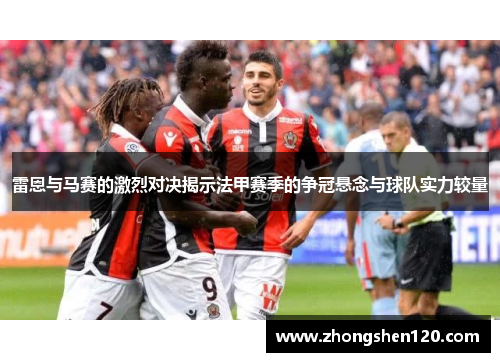 雷恩与马赛的激烈对决揭示法甲赛季的争冠悬念与球队实力较量