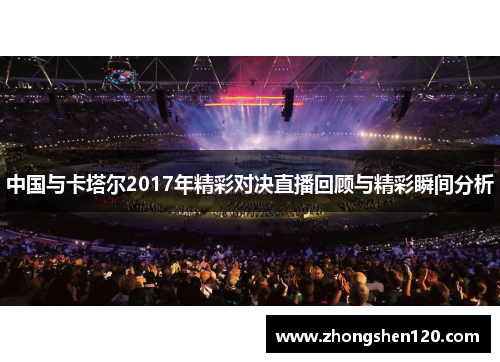 中国与卡塔尔2017年精彩对决直播回顾与精彩瞬间分析