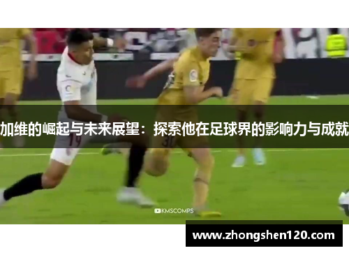 加维的崛起与未来展望：探索他在足球界的影响力与成就